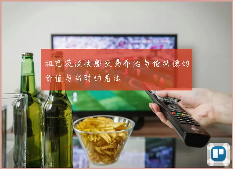 祖巴茨谈快船交易乔治与伦纳德的价值与当时的看法