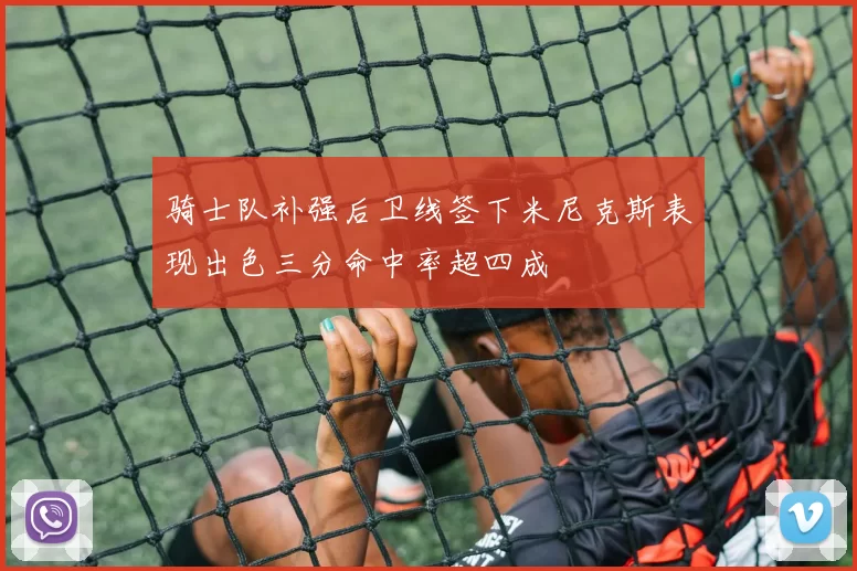 骑士队补强后卫线签下米尼克斯表现出色三分命中率超四成