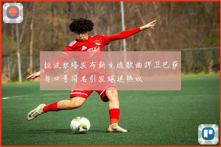 拉波尔塔发布新竞选歌曲捍卫巴萨与口号同名引发球迷热议