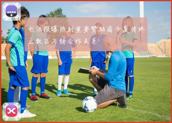 电讯报曝热刺重要赞助商今夏将终止数百万镑合作关系