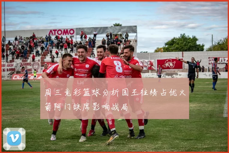 周三竞彩篮球分析国王往绩占优火箭阿门缺席影响战局