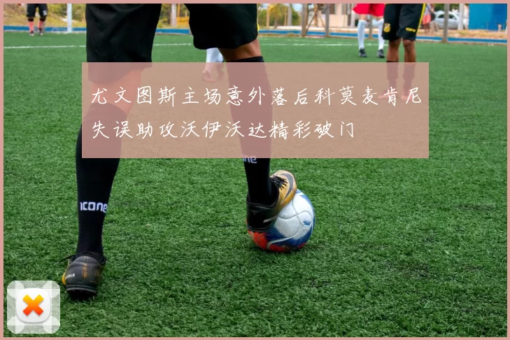 尤文图斯主场意外落后科莫麦肯尼失误助攻沃伊沃达精彩破门