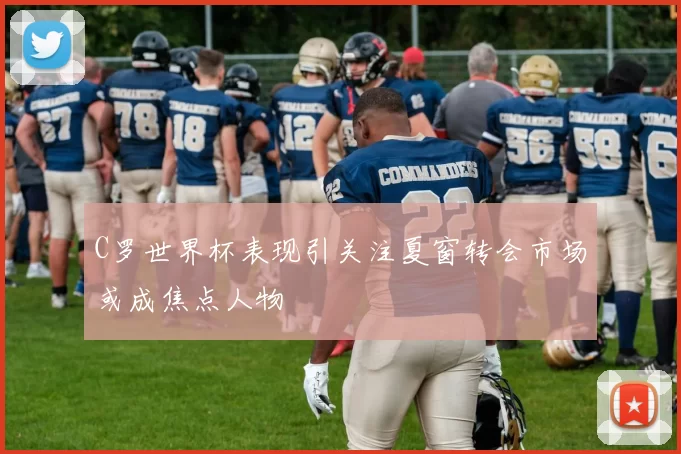 C罗世界杯表现引关注夏窗转会市场或成焦点人物