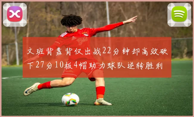 文班背靠背仅出战22分钟却高效砍下27分10板4帽助力球队逆转胜利