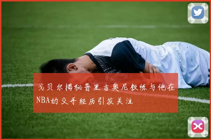戈贝尔揭秘普里吉奥尼教练与他在NBA的交手经历引发关注