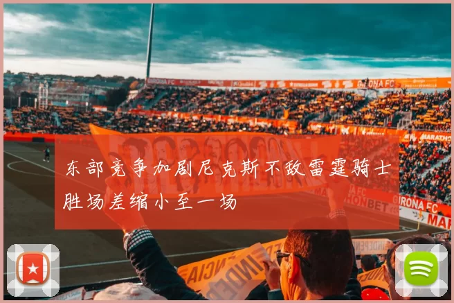 东部竞争加剧尼克斯不敌雷霆骑士胜场差缩小至一场