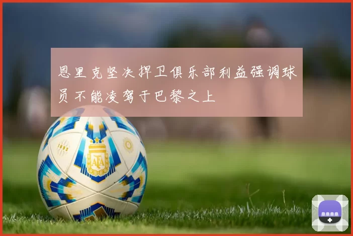 恩里克坚决捍卫俱乐部利益强调球员不能凌驾于巴黎之上