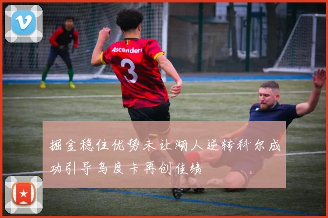 掘金稳住优势未让湖人逆转科尔成功引导乌度卡再创佳绩