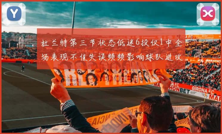 杜兰特第三节状态低迷6投仅1中全场表现不佳失误频频影响球队进攻
