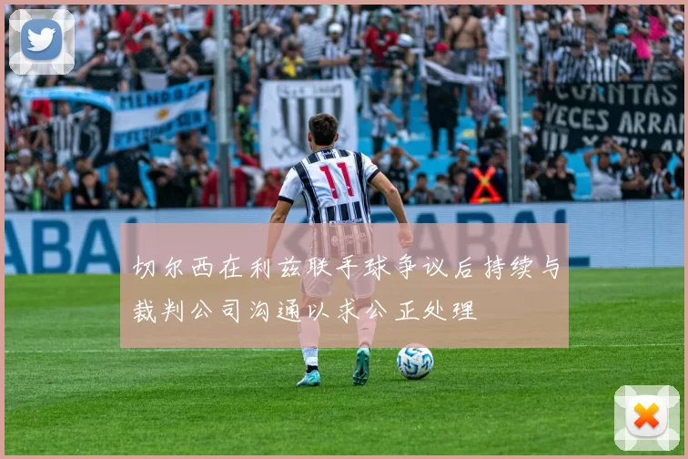 切尔西在利兹联手球争议后持续与裁判公司沟通以求公正处理