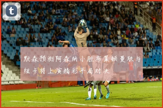 默森预测阿森纳小胜布莱顿曼联与纽卡将上演精彩平局对决