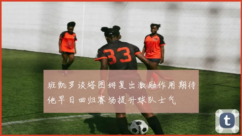 班凯罗谈塔图姆复出激励作用期待他早日回归赛场提升球队士气