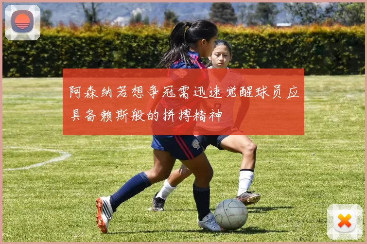 阿森纳若想争冠需迅速觉醒球员应具备赖斯般的拼搏精神