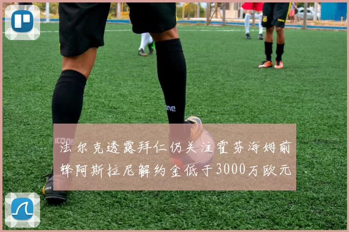法尔克透露拜仁仍关注霍芬海姆前锋阿斯拉尼解约金低于3000万欧元