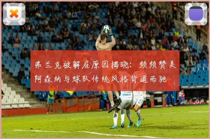 弗兰克被解雇原因揭晓：频频赞美阿森纳与球队传统风格背道而驰