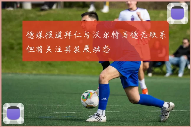 德媒报道拜仁与沃尔特马德无联系但将关注其发展动态