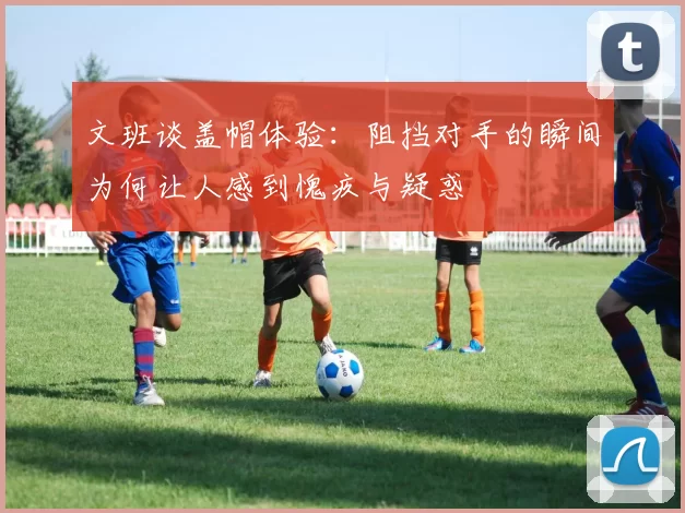 文班谈盖帽体验：阻挡对手的瞬间为何让人感到愧疚与疑惑