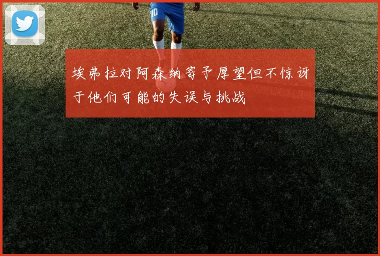 埃弗拉对阿森纳寄予厚望但不惊讶于他们可能的失误与挑战