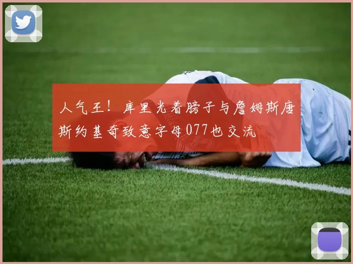 人气王！库里光着膀子与詹姆斯唐斯约基奇致意字母077也交流