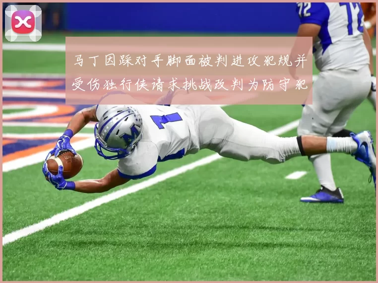 马丁因踩对手脚面被判进攻犯规并受伤独行侠请求挑战改判为防守犯规