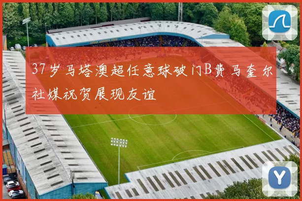 37岁马塔澳超任意球破门B费马奎尔社媒祝贺展现友谊