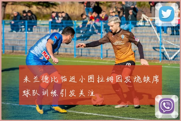 米兰德比临近小图拉姆因发烧缺席球队训练引发关注