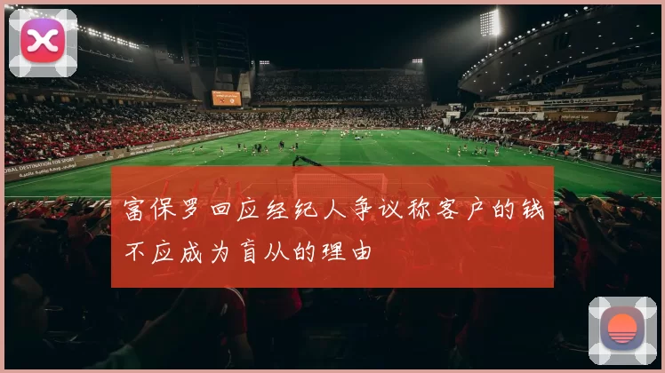 富保罗回应经纪人争议称客户的钱不应成为盲从的理由