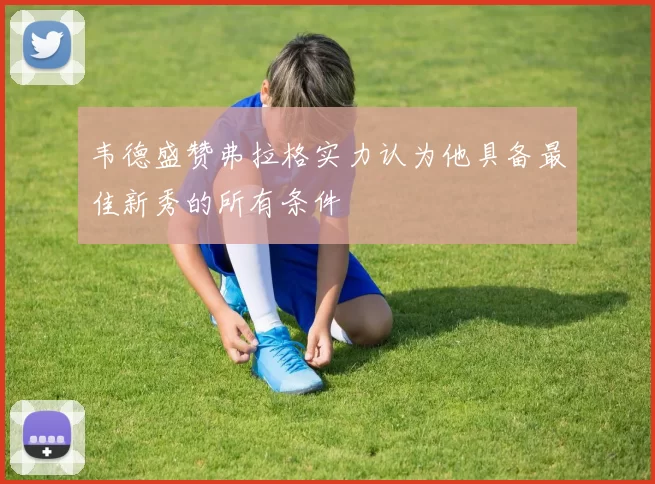韦德盛赞弗拉格实力认为他具备最佳新秀的所有条件