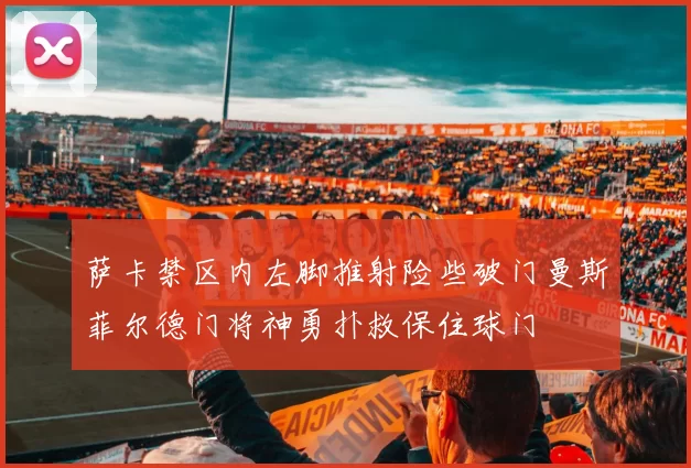 萨卡禁区内左脚推射险些破门曼斯菲尔德门将神勇扑救保住球门
