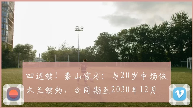 四连续！泰山官方：与20岁中场依木兰续约，合同期至2030年12月