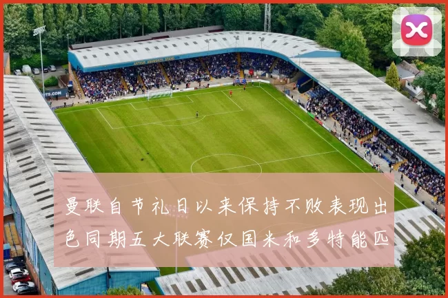 曼联自节礼日以来保持不败表现出色同期五大联赛仅国米和多特能匹敌