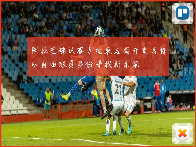 阿拉巴确认赛季结束后离开皇马将以自由球员身份寻找新东家