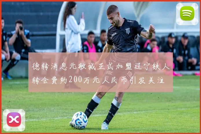 德转消息元敏诚正式加盟辽宁铁人转会费约200万元人民币引发关注