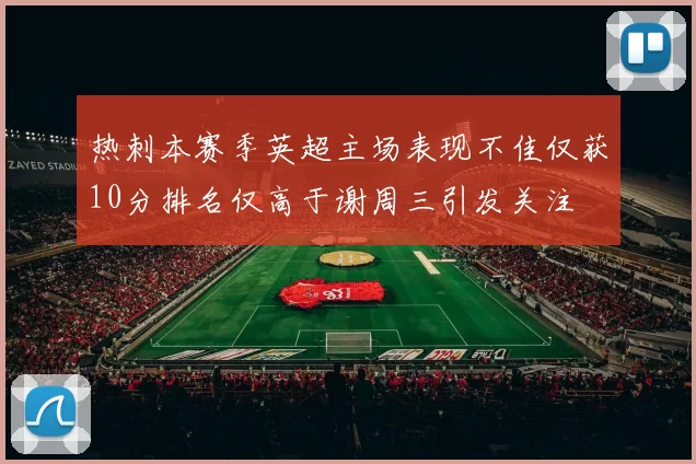 热刺本赛季英超主场表现不佳仅获10分排名仅高于谢周三引发关注