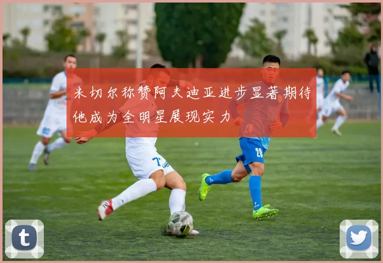 米切尔称赞阿夫迪亚进步显著期待他成为全明星展现实力