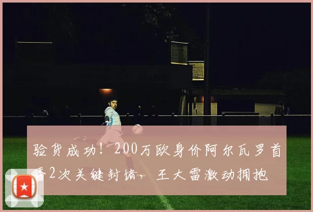 验货成功！200万欧身价阿尔瓦罗首秀2次关键封堵，王大雷激动拥抱