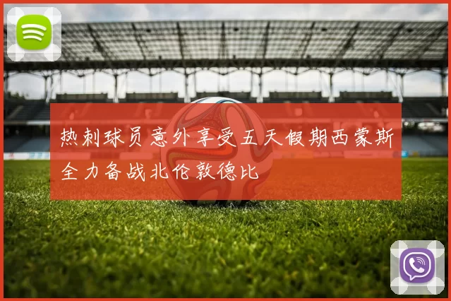 热刺球员意外享受五天假期西蒙斯全力备战北伦敦德比