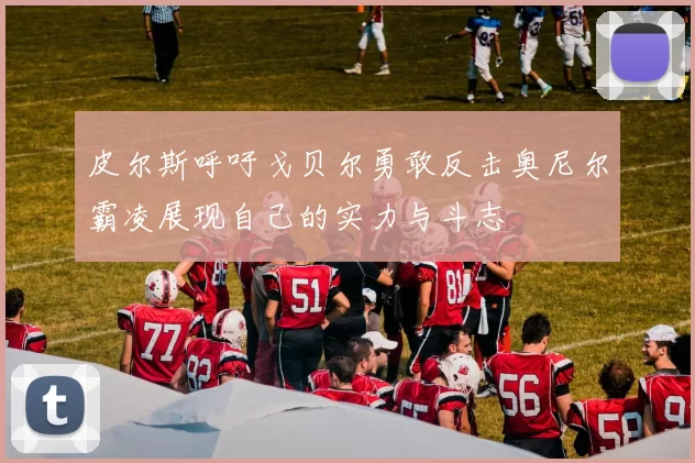 皮尔斯呼吁戈贝尔勇敢反击奥尼尔霸凌展现自己的实力与斗志