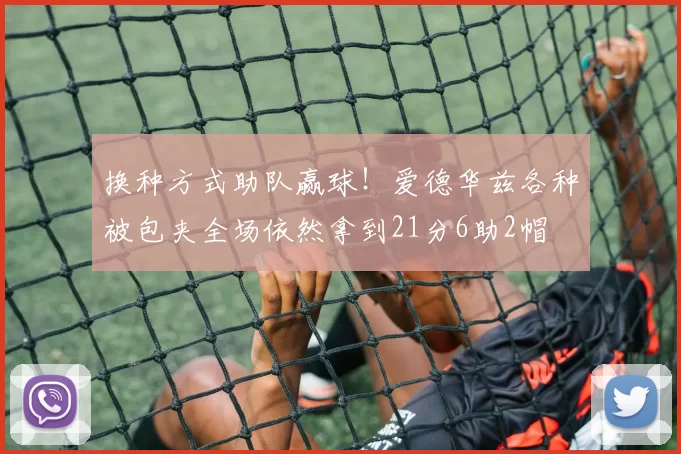 换种方式助队赢球！爱德华兹各种被包夹全场依然拿到21分6助2帽
