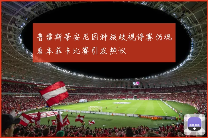 普雷斯蒂安尼因种族歧视停赛仍观看本菲卡比赛引发热议