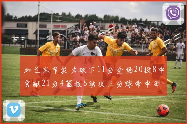 加兰末节发力砍下11分全场20投8中贡献21分4篮板6助攻三分球命中率高达375