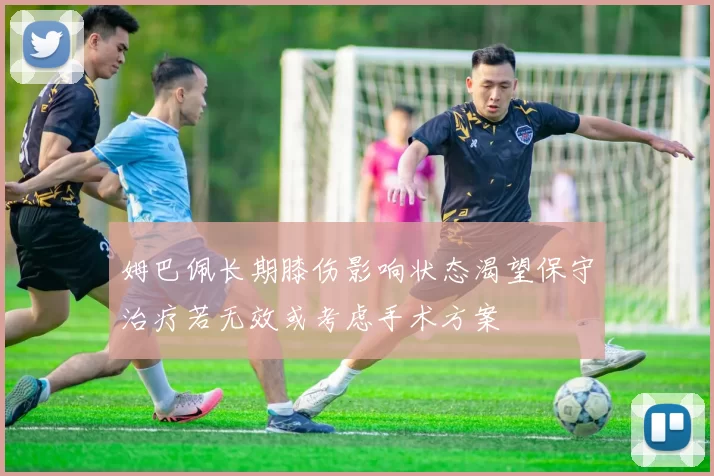 姆巴佩长期膝伤影响状态渴望保守治疗若无效或考虑手术方案