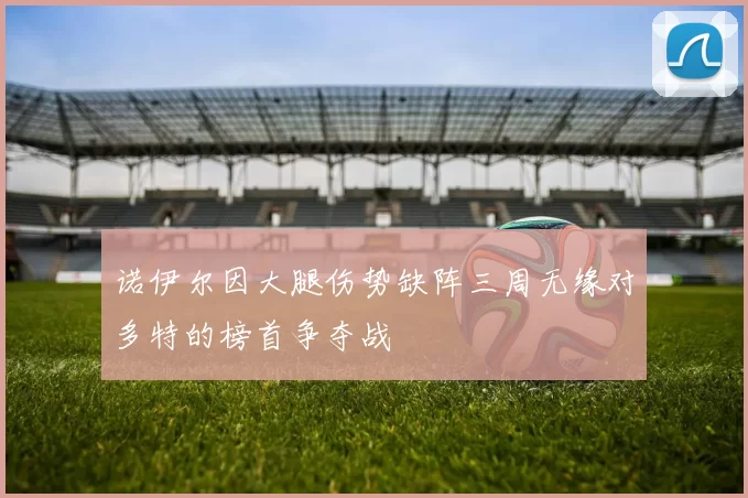 诺伊尔因大腿伤势缺阵三周无缘对多特的榜首争夺战