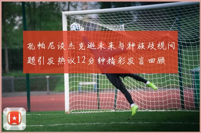 孔帕尼谈杰克逊未来与种族歧视问题引发热议12分钟精彩发言回顾