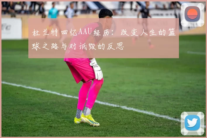 杜兰特回忆AAU经历：改变人生的篮球之路与对诋毁的反思