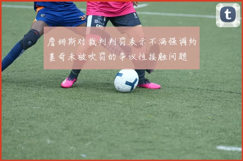 詹姆斯对裁判判罚表示不满强调约基奇未被吹罚的争议性接触问题