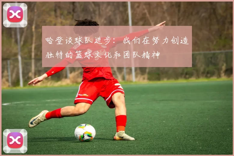 哈登谈球队进步：我们在努力创造独特的篮球文化和团队精神