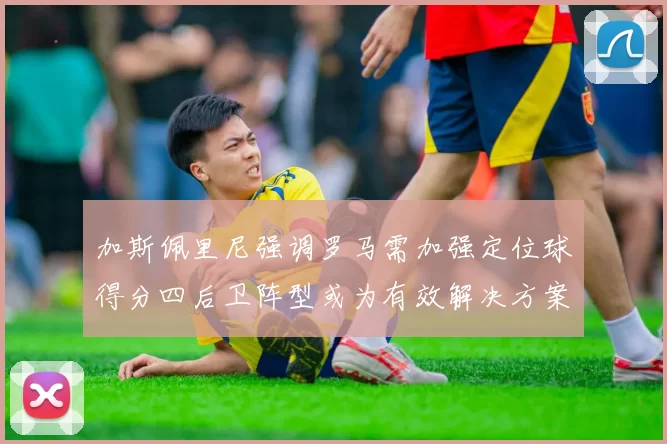 加斯佩里尼强调罗马需加强定位球得分四后卫阵型或为有效解决方案