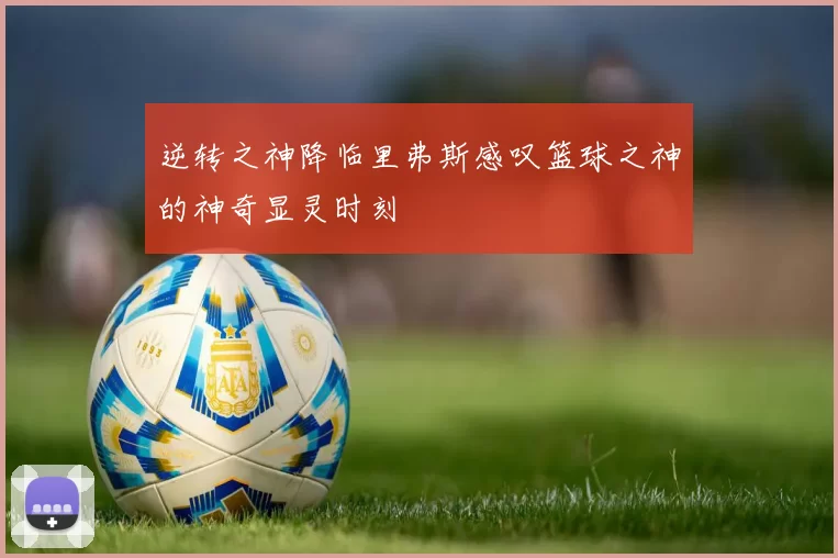 逆转之神降临里弗斯感叹篮球之神的神奇显灵时刻